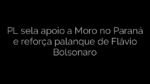 ​PL sela apoio a Moro no Paraná e reforça palanque de Flávio Bolsonaro 
